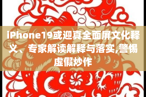 iPhone19或迎真全面屏文化釋義、專家解讀解釋與落實,警惕虛假炒作