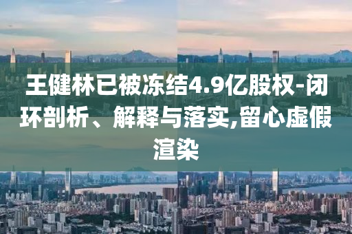 王健林已被凍結(jié)4.9億股權(quán)-閉環(huán)剖析、解釋與落實,留心虛假渲染