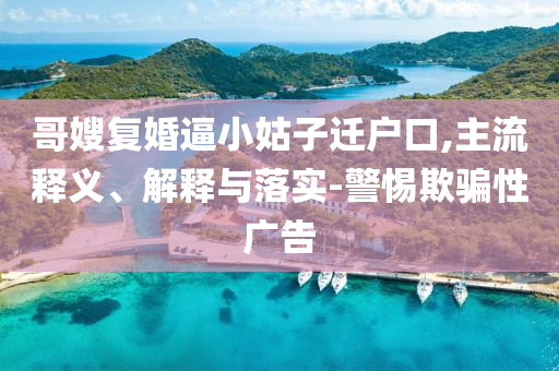 哥嫂復婚逼小姑子遷戶口,主流釋義、解釋與落實-警惕欺騙性廣告