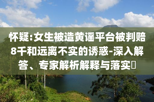 懷疑:女生被造黃謠平臺(tái)被判賠8千和遠(yuǎn)離不實(shí)的誘惑-深入解答、專家解析解釋與落實(shí)?