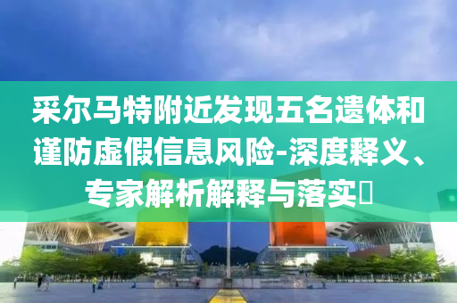 采爾馬特附近發(fā)現(xiàn)五名遺體和謹(jǐn)防虛假信息風(fēng)險(xiǎn)-深度釋義、專家解析解釋與落實(shí)?