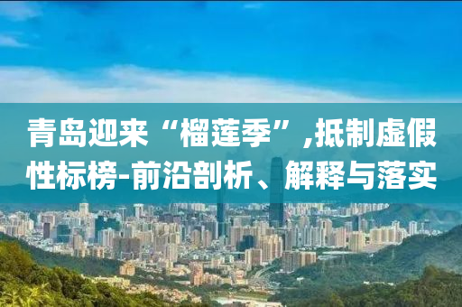 青島迎來(lái)“榴蓮季”,抵制虛假性標(biāo)榜-前沿剖析、解釋與落實(shí)