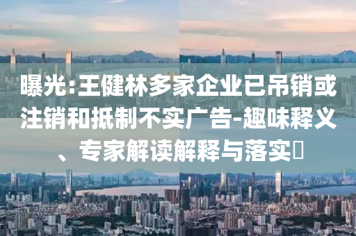 曝光:王健林多家企業(yè)已吊銷或注銷和抵制不實廣告-趣味釋義、專家解讀解釋與落實?