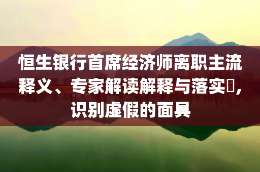 恒生銀行首席經(jīng)濟(jì)師離職主流釋義、專家解讀解釋與落實(shí)?,識(shí)別虛假的面具