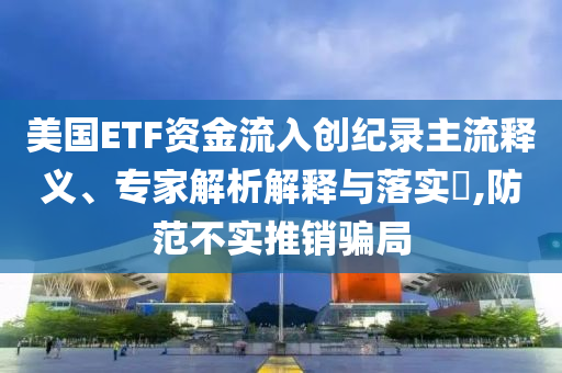 美國ETF資金流入創(chuàng)紀(jì)錄主流釋義、專家解析解釋與落實(shí)?,防范不實(shí)推銷騙局