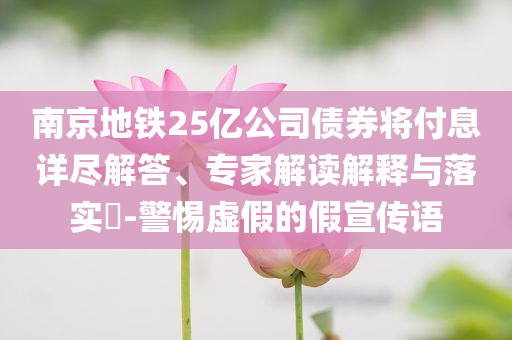 南京地鐵25億公司債券將付息詳盡解答、專家解讀解釋與落實?-警惕虛假的假宣傳語