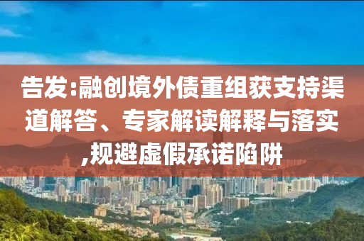 告發(fā):融創(chuàng)境外債重組獲支持渠道解答、專家解讀解釋與落實,規(guī)避虛假承諾陷阱