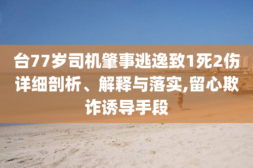 臺77歲司機肇事逃逸致1死2傷詳細剖析、解釋與落實,留心欺詐誘導手段