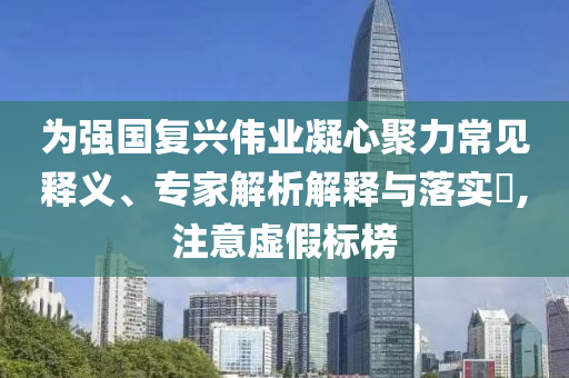 為強(qiáng)國復(fù)興偉業(yè)凝心聚力常見釋義、專家解析解釋與落實?,注意虛假標(biāo)榜