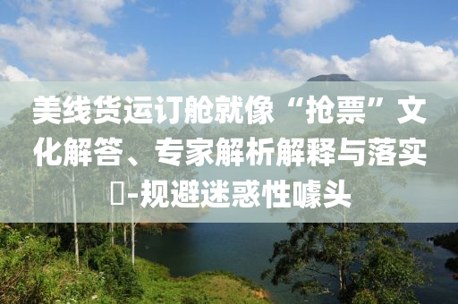 美線貨運訂艙就像“搶票”文化解答、專家解析解釋與落實?-規(guī)避迷惑性噱頭