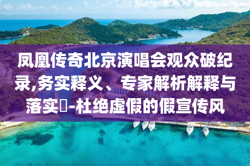 鳳凰傳奇北京演唱會觀眾破紀錄,務實釋義、專家解析解釋與落實?-杜絕虛假的假宣傳風