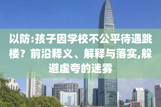 以防:孩子因?qū)W校不公平待遇跳樓？前沿釋義、解釋與落實,躲避虛夸的迷霧