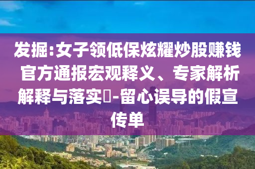 發(fā)掘:女子領低保炫耀炒股賺錢 官方通報宏觀釋義、專家解析解釋與落實?-留心誤導的假宣傳單