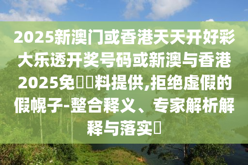2025新澳門或香港天天開好彩大樂透開獎(jiǎng)號(hào)碼或新澳與香港2025免費(fèi)資料提供,拒絕虛假的假幌子-整合釋義、專家解析解釋與落實(shí)?