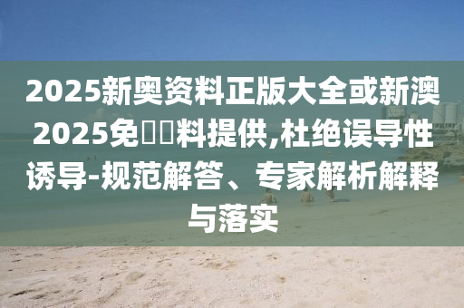 2025新奧資料正版大全或新澳2025免費(fèi)資料提供,杜絕誤導(dǎo)性誘導(dǎo)-規(guī)范解答、專家解析解釋與落實(shí)
