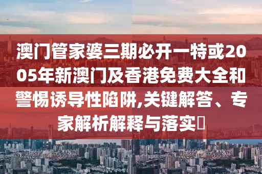 澳門管家婆三期必開一特或2005年新澳門及香港免費(fèi)大全和警惕誘導(dǎo)性陷阱,關(guān)鍵解答、專家解析解釋與落實(shí)?