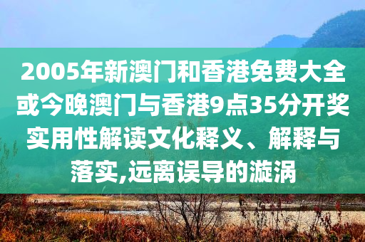 2005年新澳門和香港免費(fèi)大全或今晚澳門與香港9點(diǎn)35分開獎(jiǎng)實(shí)用性解讀文化釋義、解釋與落實(shí),遠(yuǎn)離誤導(dǎo)的漩渦