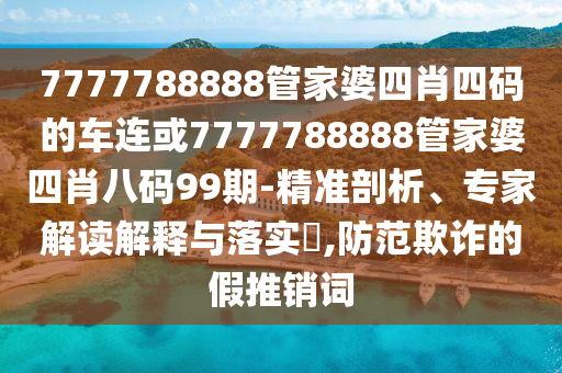 7777788888管家婆四肖四碼的車連或7777788888管家婆四肖八碼99期-精準(zhǔn)剖析、專家解讀解釋與落實(shí)?,防范欺詐的假推銷詞