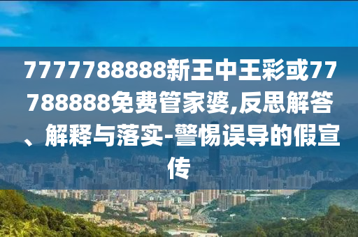 7777788888新王中王彩或77788888免費(fèi)管家婆,反思解答、解釋與落實(shí)-警惕誤導(dǎo)的假宣傳