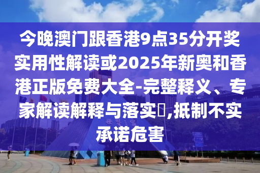 今晚澳門跟香港9點(diǎn)35分開獎(jiǎng)實(shí)用性解讀或2025年新奧和香港正版免費(fèi)大全-完整釋義、專家解讀解釋與落實(shí)?,抵制不實(shí)承諾危害