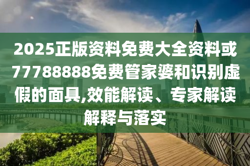 2025正版資料免費(fèi)大全資料或77788888免費(fèi)管家婆和識(shí)別虛假的面具,效能解讀、專家解讀解釋與落實(shí)