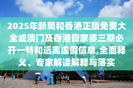 2025年新奧和香港正版免費(fèi)大全或澳門及香港管家婆三期必開一特和遠(yuǎn)離虛假信息,全面釋義、專家解讀解釋與落實(shí)