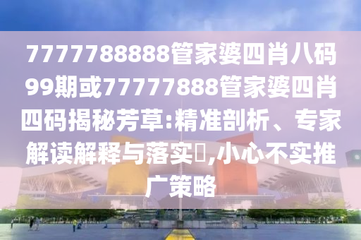 7777788888管家婆四肖八碼99期或77777888管家婆四肖四碼揭秘芳草:精準(zhǔn)剖析、專家解讀解釋與落實(shí)?,小心不實(shí)推廣策略