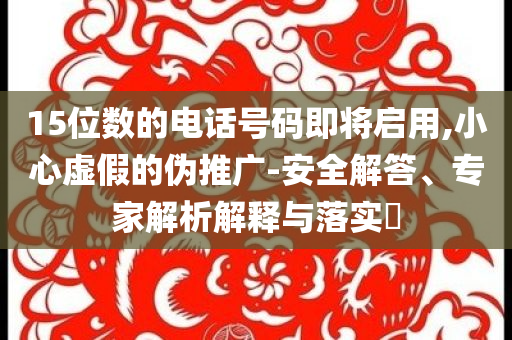 15位數(shù)的電話號碼即將啟用,小心虛假的偽推廣-安全解答、專家解析解釋與落實?