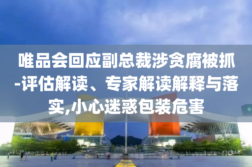 唯品會回應(yīng)副總裁涉貪腐被抓-評估解讀、專家解讀解釋與落實(shí),小心迷惑包裝危害