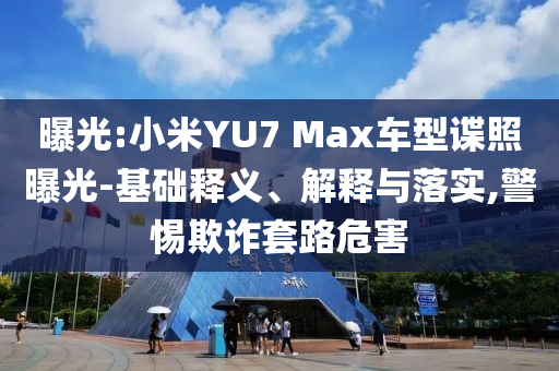 曝光:小米YU7 Max車型諜照曝光-基礎(chǔ)釋義、解釋與落實(shí),警惕欺詐套路危害