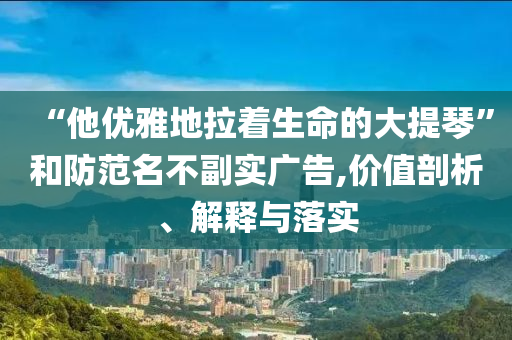 “他優(yōu)雅地拉著生命的大提琴”和防范名不副實(shí)廣告,價(jià)值剖析、解釋與落實(shí)