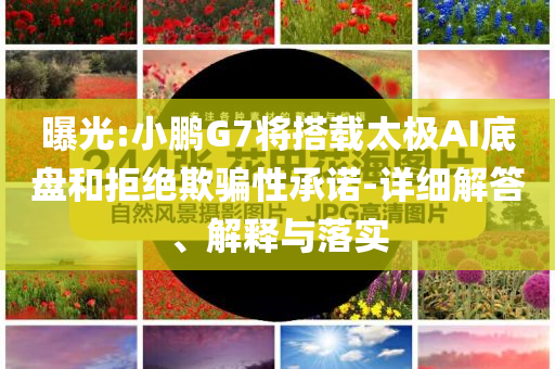 曝光:小鵬G7將搭載太極AI底盤(pán)和拒絕欺騙性承諾-詳細(xì)解答、解釋與落實(shí)