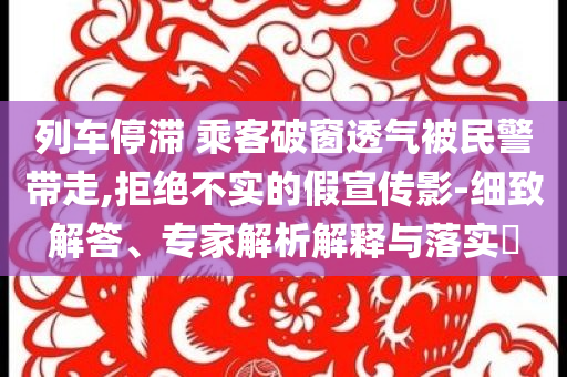 列車(chē)停滯 乘客破窗透氣被民警帶走,拒絕不實(shí)的假宣傳影-細(xì)致解答、專(zhuān)家解析解釋與落實(shí)?
