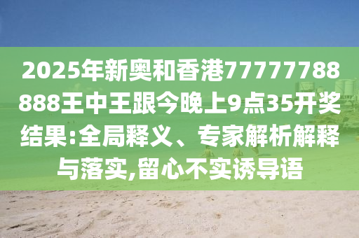 2025年新奧和香港77777788888王中王跟今晚上9點(diǎn)35開獎(jiǎng)結(jié)果:全局釋義、專家解析解釋與落實(shí),留心不實(shí)誘導(dǎo)語