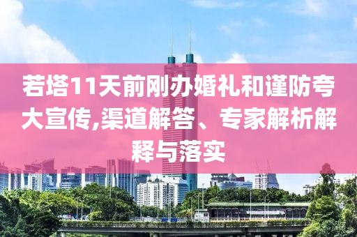 若塔11天前剛辦婚禮和謹防夸大宣傳,渠道解答、專家解析解釋與落實