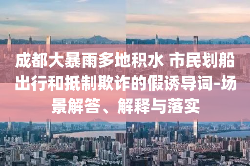 成都大暴雨多地積水 市民劃船出行和抵制欺詐的假誘導詞-場景解答、解釋與落實