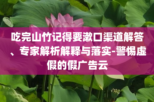 吃完山竹記得要漱口渠道解答、專家解析解釋與落實-警惕虛假的假廣告云