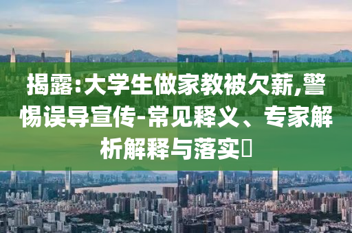 揭露:大學(xué)生做家教被欠薪,警惕誤導(dǎo)宣傳-常見釋義、專家解析解釋與落實(shí)?