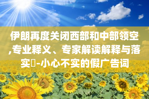 伊朗再度關(guān)閉西部和中部領(lǐng)空,專業(yè)釋義、專家解讀解釋與落實(shí)?-小心不實(shí)的假廣告詞
