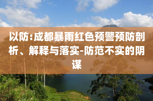 以防:成都暴雨紅色預(yù)警預(yù)防剖析、解釋與落實(shí)-防范不實(shí)的陰謀