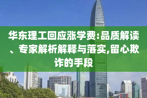 華東理工回應(yīng)漲學(xué)費(fèi):品質(zhì)解讀、專(zhuān)家解析解釋與落實(shí),留心欺詐的手段