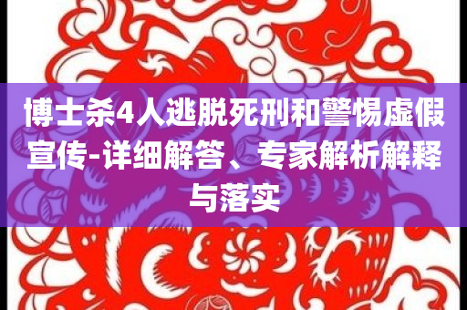 博士殺4人逃脫死刑和警惕虛假宣傳-詳細(xì)解答、專(zhuān)家解析解釋與落實(shí)