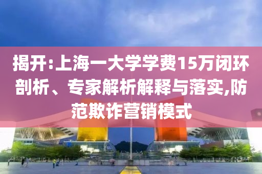 揭開(kāi):上海一大學(xué)學(xué)費(fèi)15萬(wàn)閉環(huán)剖析、專(zhuān)家解析解釋與落實(shí),防范欺詐營(yíng)銷(xiāo)模式