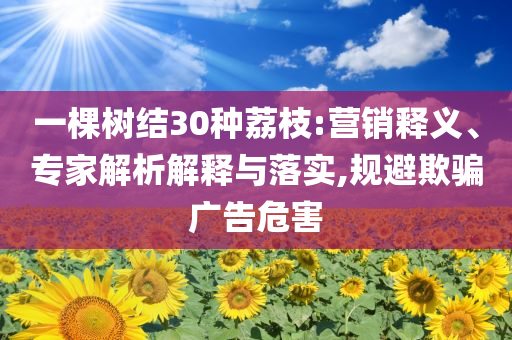 一棵樹結(jié)30種荔枝:營銷釋義、專家解析解釋與落實,規(guī)避欺騙廣告危害