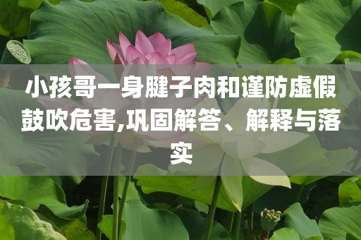 小孩哥一身腱子肉和謹防虛假鼓吹危害,鞏固解答、解釋與落實