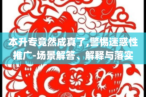 本升專竟然成真了,警惕迷惑性推廣-場景解答、解釋與落實