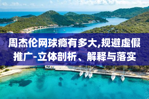 周杰倫網(wǎng)球癮有多大,規(guī)避虛假推廣-立體剖析、解釋與落實