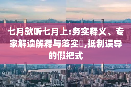 七月就聽七月上:務(wù)實(shí)釋義、專家解讀解釋與落實(shí)?,抵制誤導(dǎo)的假把式