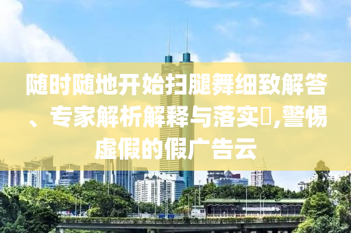 隨時(shí)隨地開始掃腿舞細(xì)致解答、專家解析解釋與落實(shí)?,警惕虛假的假廣告云