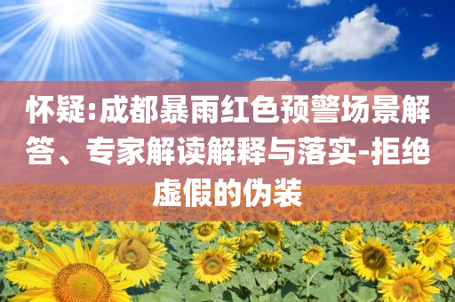 懷疑:成都暴雨紅色預(yù)警場(chǎng)景解答、專(zhuān)家解讀解釋與落實(shí)-拒絕虛假的偽裝